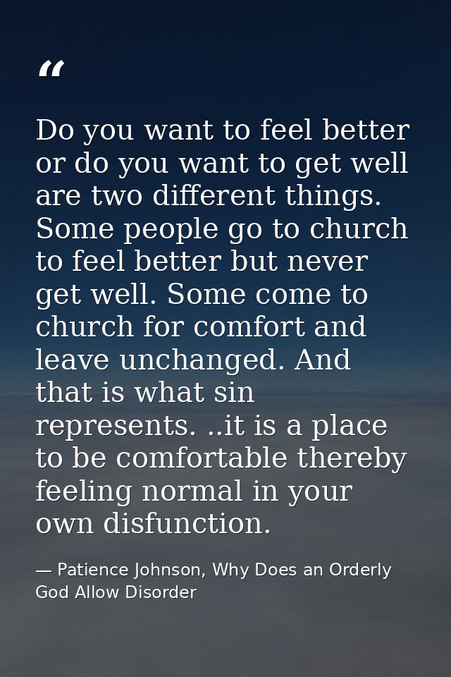 Do you want to feel better or do you want to get well are two different things. Some people go to church to feel better  — Patience Johnson, Why Does an Orderly God Allow Disorder