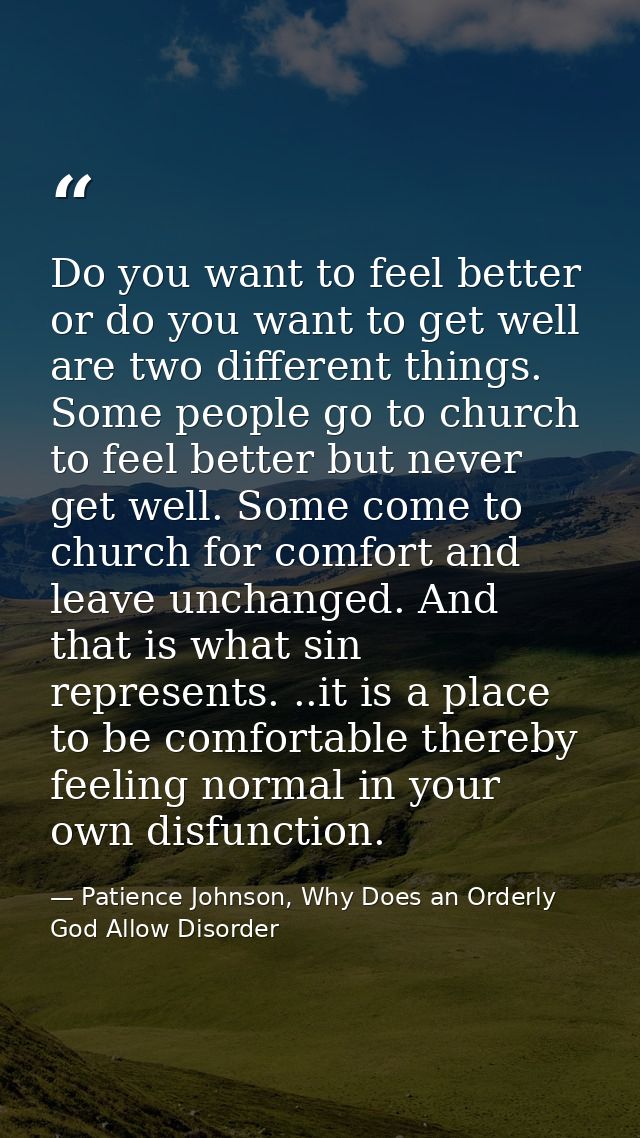Do you want to feel better or do you want to get well are two different things. Some people go to church to feel better  — Patience Johnson, Why Does an Orderly God Allow Disorder