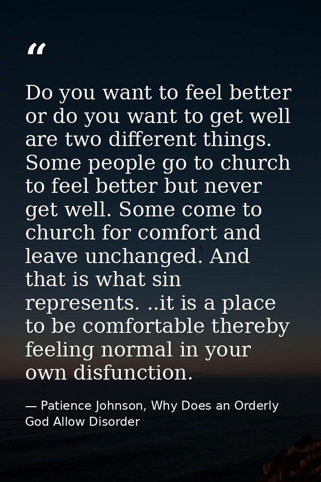 Do you want to feel better or do you want to get well are two different things. Some people go to church to feel better  — Patience Johnson, Why Does an Orderly God Allow Disorder