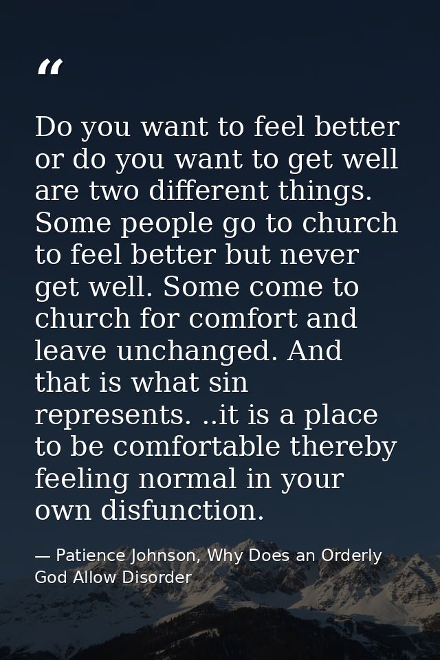 Do you want to feel better or do you want to get well are two different things. Some people go to church to feel better  — Patience Johnson, Why Does an Orderly God Allow Disorder
