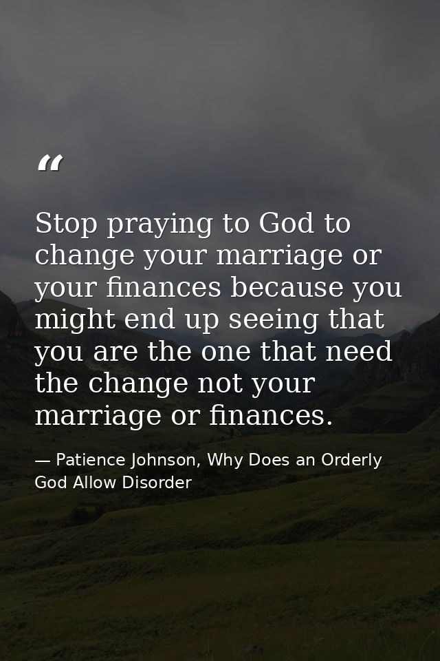 Stop praying to God to change your marriage or your finances because you might end up seeing that you are the one that n — Patience Johnson, Why Does an Orderly God Allow Disorder