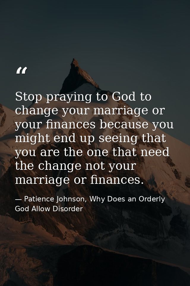 Stop praying to God to change your marriage or your finances because you might end up seeing that you are the one that n — Patience Johnson, Why Does an Orderly God Allow Disorder