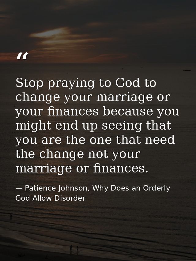 Stop praying to God to change your marriage or your finances because you might end up seeing that you are the one that n — Patience Johnson, Why Does an Orderly God Allow Disorder