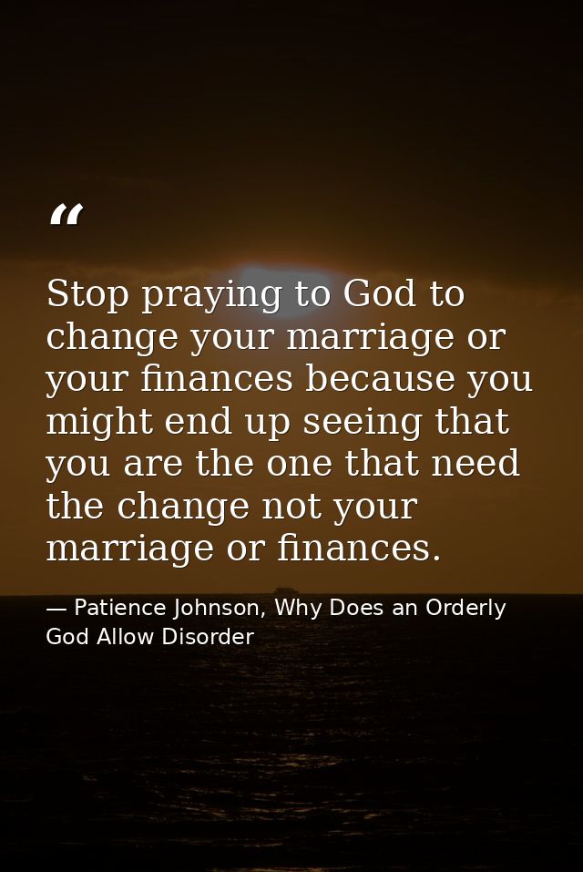 Stop praying to God to change your marriage or your finances because you might end up seeing that you are the one that n — Patience Johnson, Why Does an Orderly God Allow Disorder