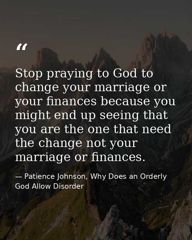 Stop praying to God to change your marriage or your finances because you might end up seeing that you are the one that n — Patience Johnson, Why Does an Orderly God Allow Disorder