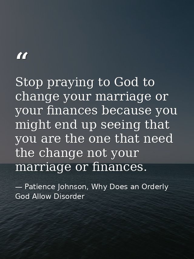 Stop praying to God to change your marriage or your finances because you might end up seeing that you are the one that n — Patience Johnson, Why Does an Orderly God Allow Disorder