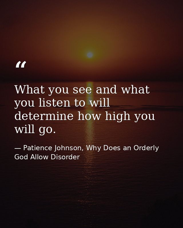 What you see and what you listen to will determine how high you will go. — Patience Johnson, Why Does an Orderly God Allow Disorder