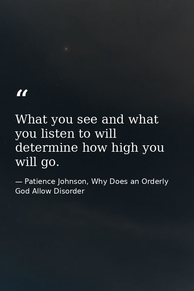 What you see and what you listen to will determine how high you will go. — Patience Johnson, Why Does an Orderly God Allow Disorder