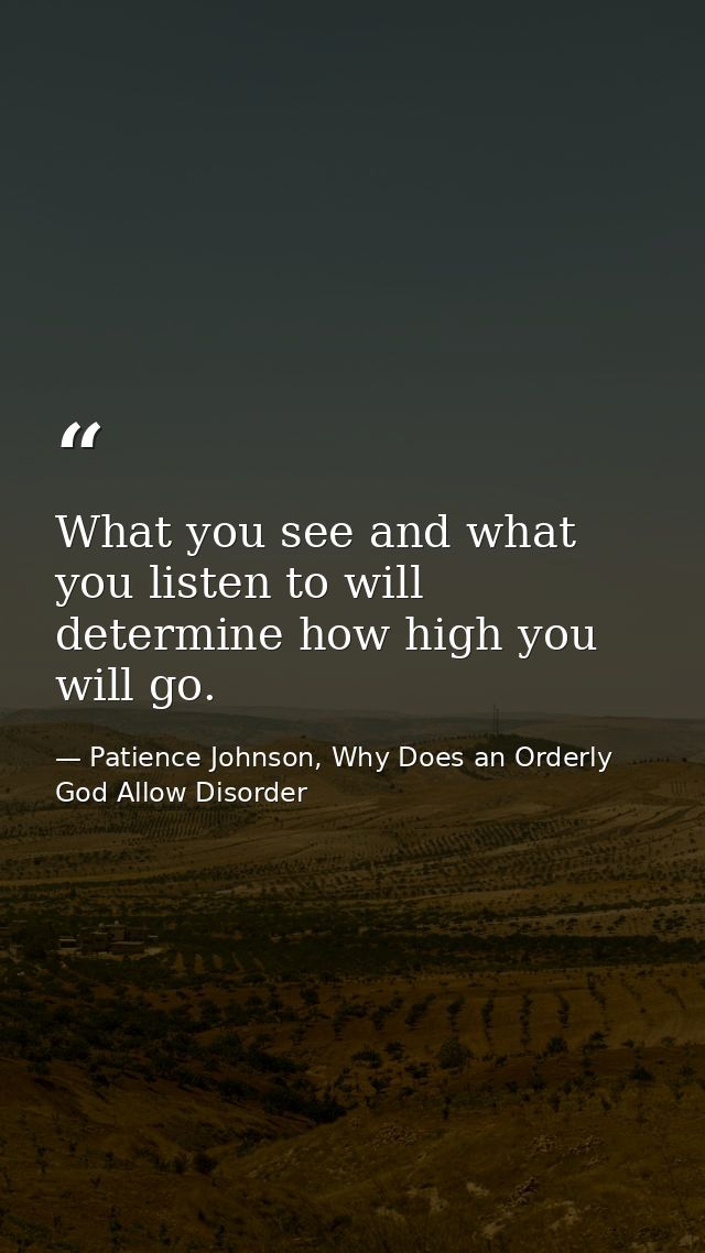 What you see and what you listen to will determine how high you will go. — Patience Johnson, Why Does an Orderly God Allow Disorder