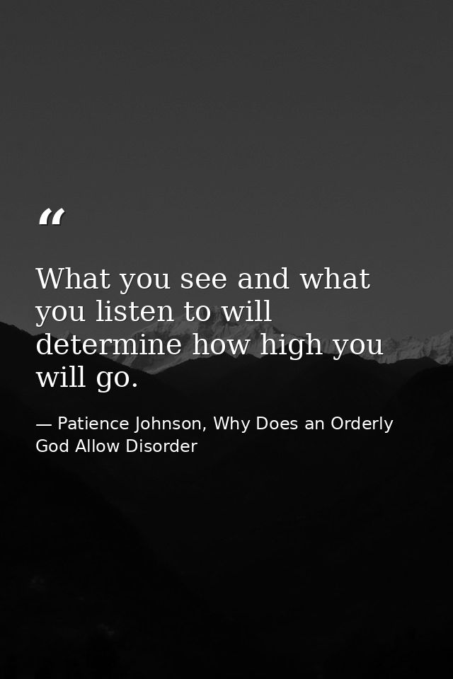 What you see and what you listen to will determine how high you will go. — Patience Johnson, Why Does an Orderly God Allow Disorder
