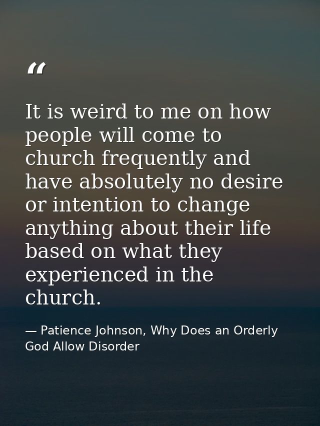 It is weird to me on how people will come to church frequently and have absolutely no desire or intention to change anyt — Patience Johnson, Why Does an Orderly God Allow Disorder