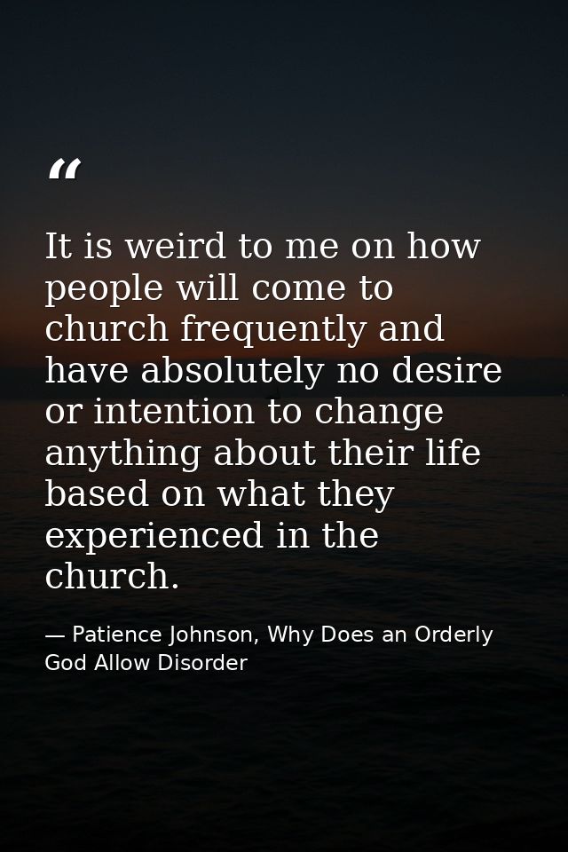 It is weird to me on how people will come to church frequently and have absolutely no desire or intention to change anyt — Patience Johnson, Why Does an Orderly God Allow Disorder