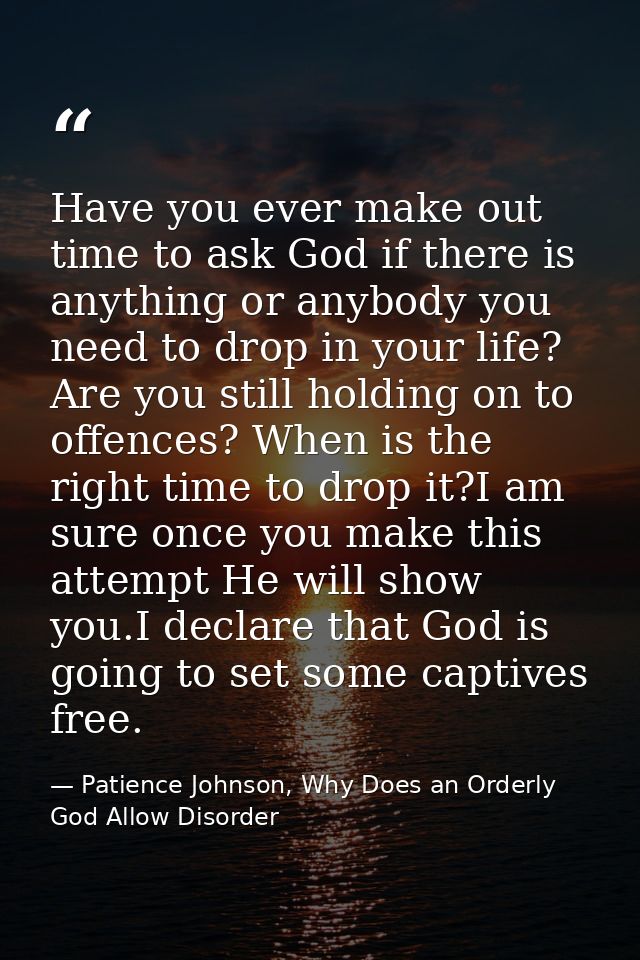 Have you ever make out time to ask God if there is anything or anybody you need to drop in your life? Are you still hold — Patience Johnson, Why Does an Orderly God Allow Disorder