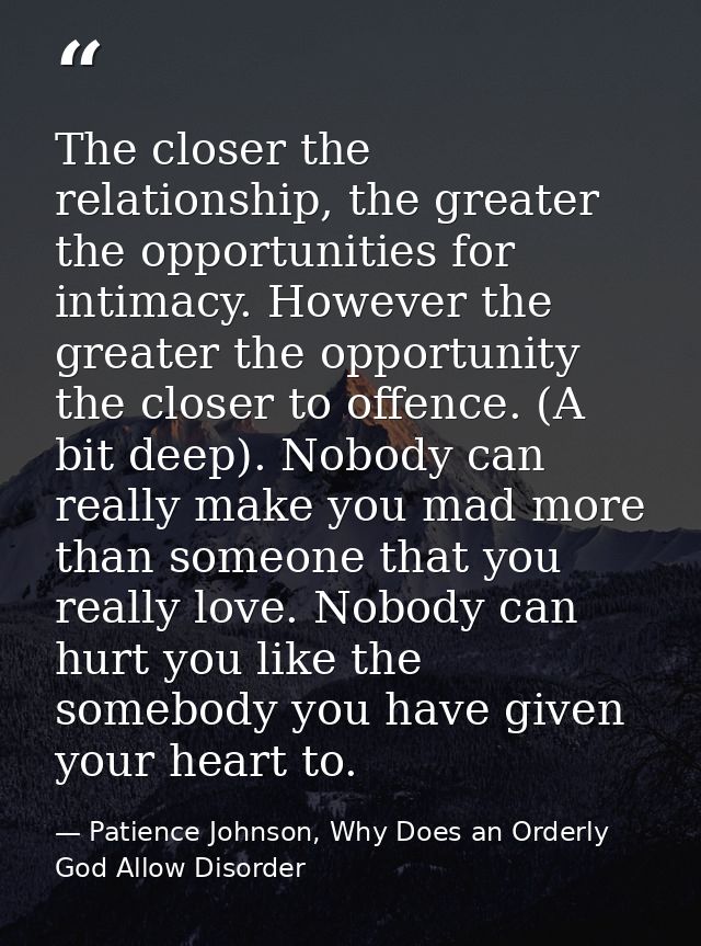 The closer the relationship, the greater the opportunities for intimacy. However the greater the opportunity the closer  — Patience Johnson, Why Does an Orderly God Allow Disorder