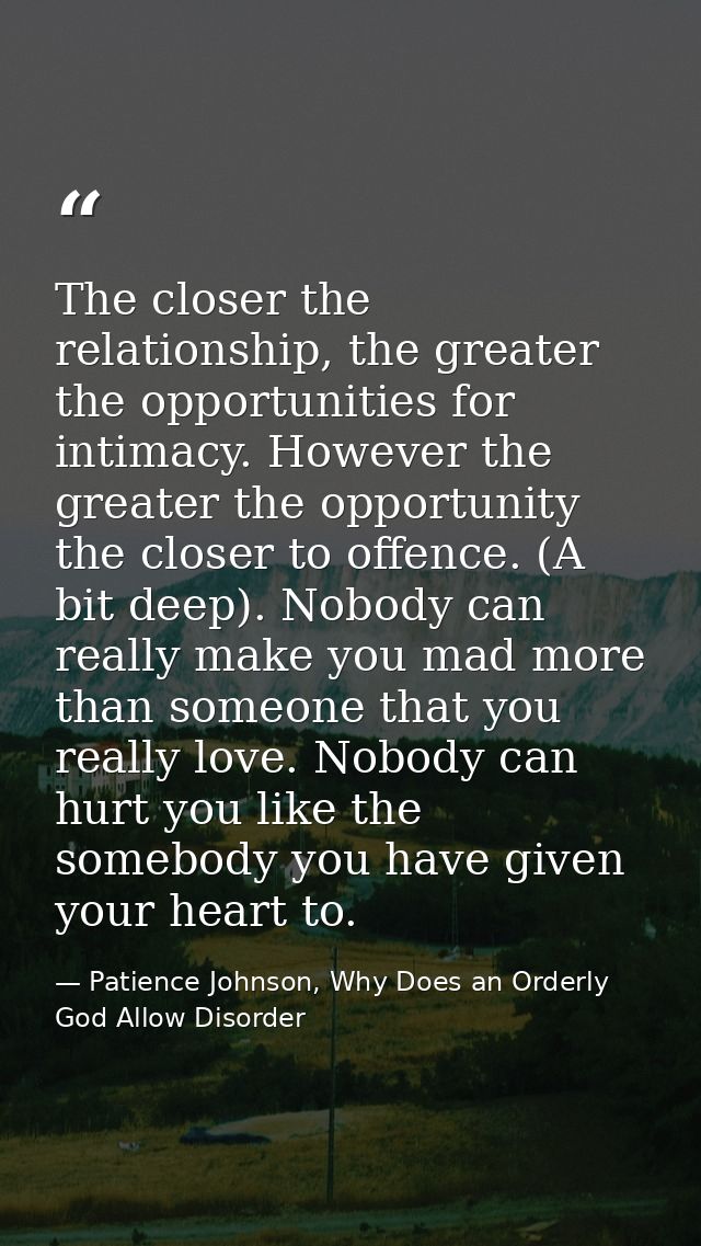 The closer the relationship, the greater the opportunities for intimacy. However the greater the opportunity the closer  — Patience Johnson, Why Does an Orderly God Allow Disorder