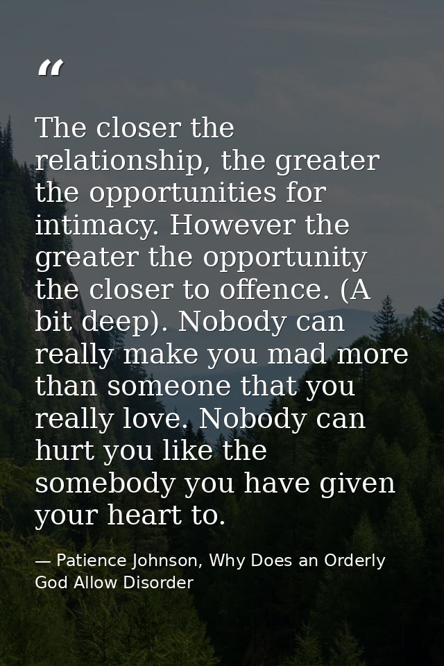 The closer the relationship, the greater the opportunities for intimacy. However the greater the opportunity the closer  — Patience Johnson, Why Does an Orderly God Allow Disorder