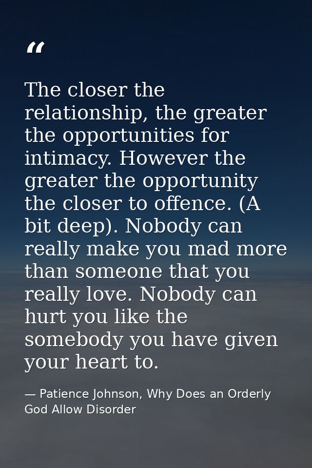 The closer the relationship, the greater the opportunities for intimacy. However the greater the opportunity the closer  — Patience Johnson, Why Does an Orderly God Allow Disorder