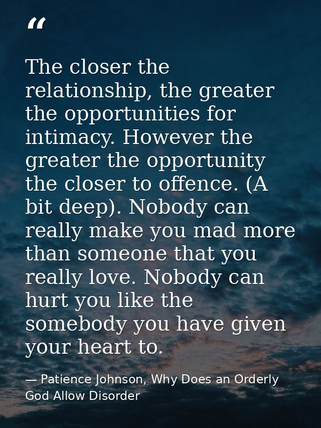 The closer the relationship, the greater the opportunities for intimacy. However the greater the opportunity the closer  — Patience Johnson, Why Does an Orderly God Allow Disorder