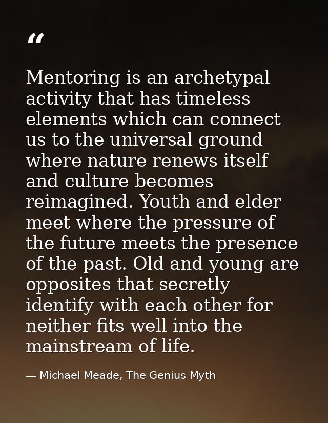 Mentoring is an archetypal activity that has timeless elements which can connect us to the universal ground where nature — Michael Meade, The Genius Myth
