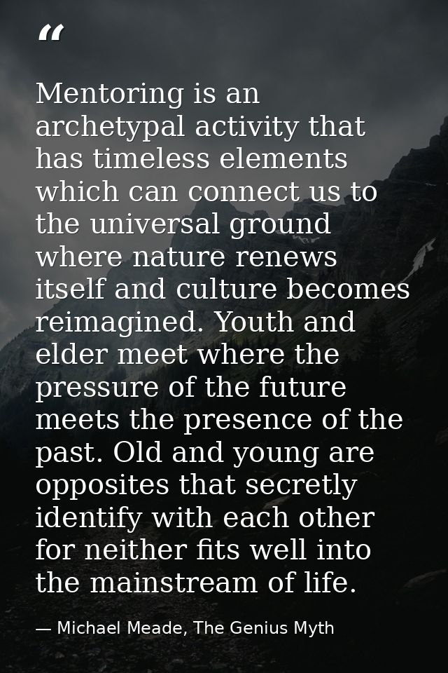 Mentoring is an archetypal activity that has timeless elements which can connect us to the universal ground where nature — Michael Meade, The Genius Myth
