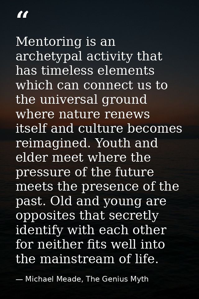 Mentoring is an archetypal activity that has timeless elements which can connect us to the universal ground where nature — Michael Meade, The Genius Myth