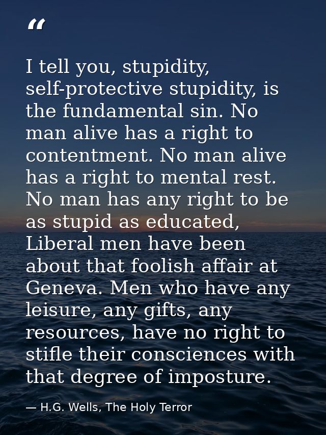 I tell you, stupidity, self-protective stupidity, is the fundamental sin. No man alive has a right to contentment. No ma — H.G. Wells, The Holy Terror
