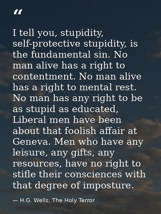 I tell you, stupidity, self-protective stupidity, is the fundamental sin. No man alive has a right to contentment. No ma — H.G. Wells, The Holy Terror