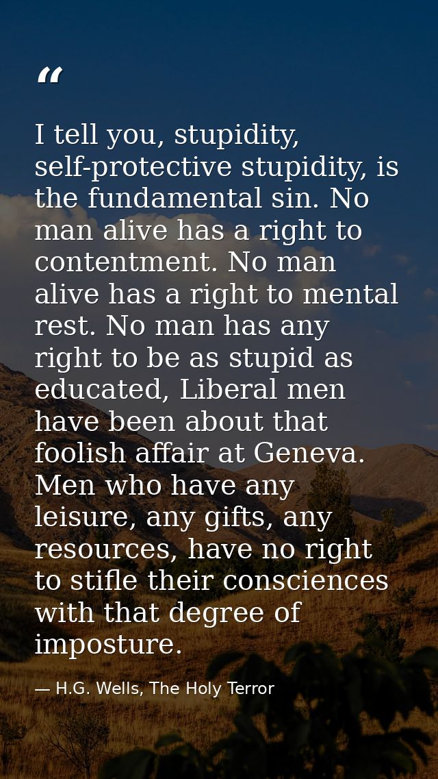 I tell you, stupidity, self-protective stupidity, is the fundamental sin. No man alive has a right to contentment. No ma — H.G. Wells, The Holy Terror
