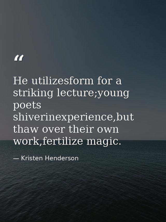 He utilizesform for a striking lecture;young poets shiverinexperience,but thaw over their own work,fertilize magic. — Kristen Henderson