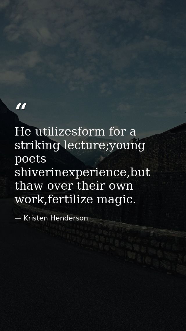 He utilizesform for a striking lecture;young poets shiverinexperience,but thaw over their own work,fertilize magic. — Kristen Henderson