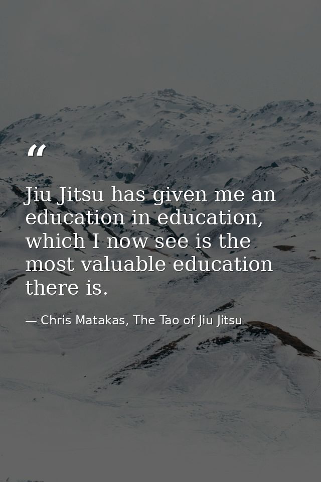Jiu Jitsu has given me an education in education, which I now see is the most valuable education there is. — Chris Matakas, The Tao of Jiu Jitsu