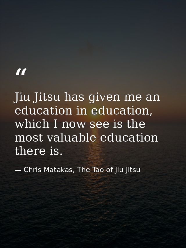 Jiu Jitsu has given me an education in education, which I now see is the most valuable education there is. — Chris Matakas, The Tao of Jiu Jitsu