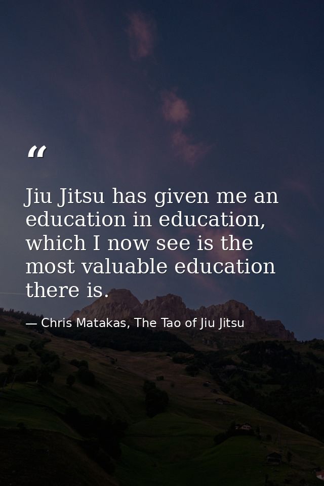 Jiu Jitsu has given me an education in education, which I now see is the most valuable education there is. — Chris Matakas, The Tao of Jiu Jitsu