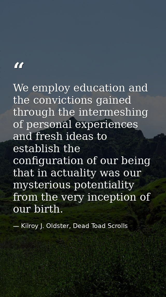 We employ education and the convictions gained through the intermeshing of personal experiences and fresh ideas to estab — Kilroy J. Oldster, Dead Toad Scrolls
