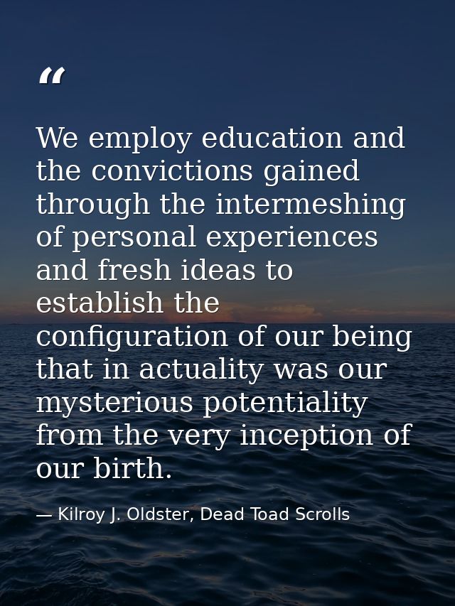 We employ education and the convictions gained through the intermeshing of personal experiences and fresh ideas to estab — Kilroy J. Oldster, Dead Toad Scrolls