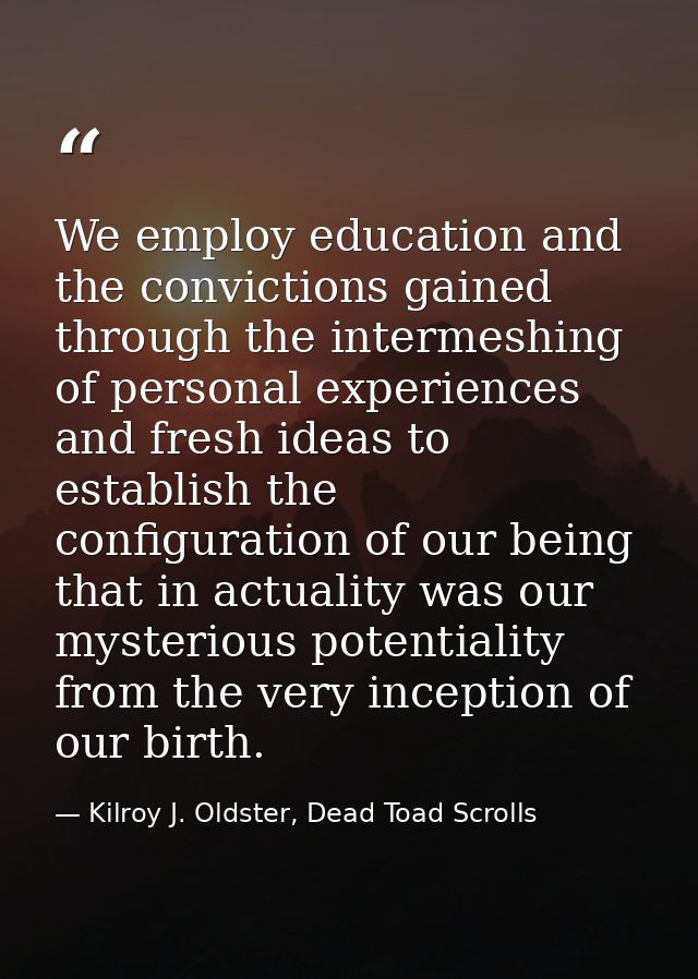 We employ education and the convictions gained through the intermeshing of personal experiences and fresh ideas to estab — Kilroy J. Oldster, Dead Toad Scrolls