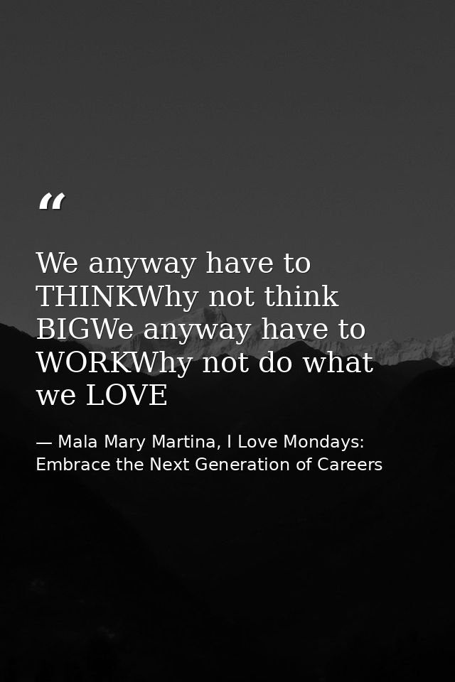 We anyway have to THINKWhy not think BIGWe anyway have to WORKWhy not do what we LOVE — Mala Mary Martina, I Love Mondays: Embrace the Next Generation of Careers