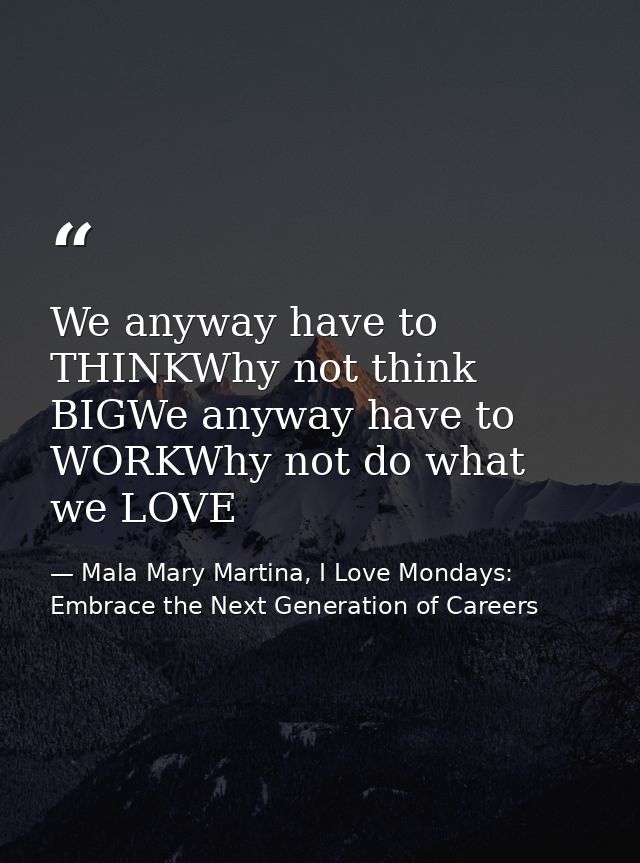 We anyway have to THINKWhy not think BIGWe anyway have to WORKWhy not do what we LOVE — Mala Mary Martina, I Love Mondays: Embrace the Next Generation of Careers
