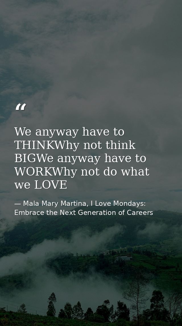 We anyway have to THINKWhy not think BIGWe anyway have to WORKWhy not do what we LOVE — Mala Mary Martina, I Love Mondays: Embrace the Next Generation of Careers