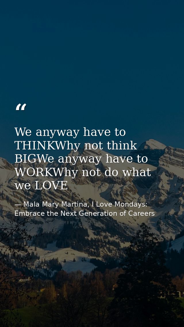 We anyway have to THINKWhy not think BIGWe anyway have to WORKWhy not do what we LOVE — Mala Mary Martina, I Love Mondays: Embrace the Next Generation of Careers