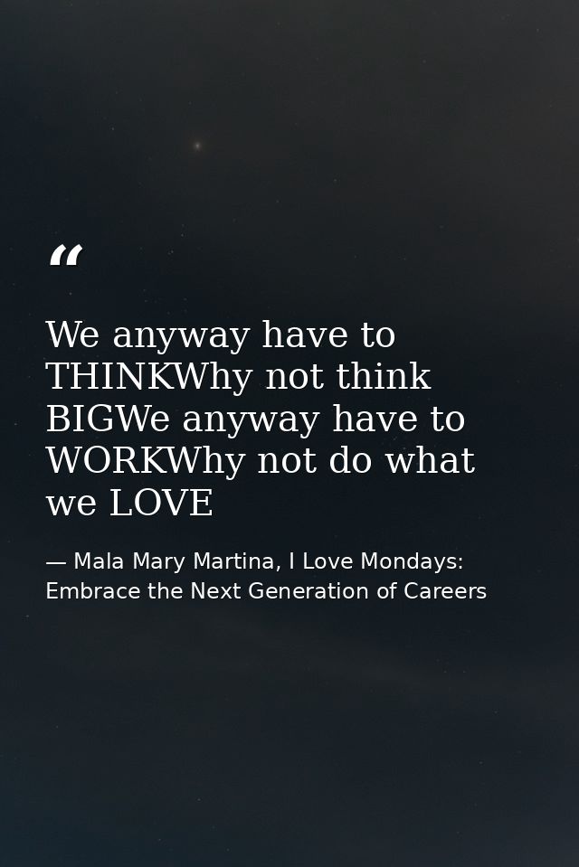 We anyway have to THINKWhy not think BIGWe anyway have to WORKWhy not do what we LOVE — Mala Mary Martina, I Love Mondays: Embrace the Next Generation of Careers