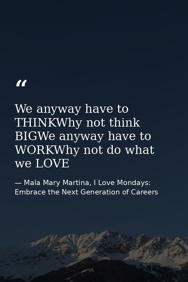 We anyway have to THINKWhy not think BIGWe anyway have to WORKWhy not do what we LOVE — Mala Mary Martina, I Love Mondays: Embrace the Next Generation of Careers