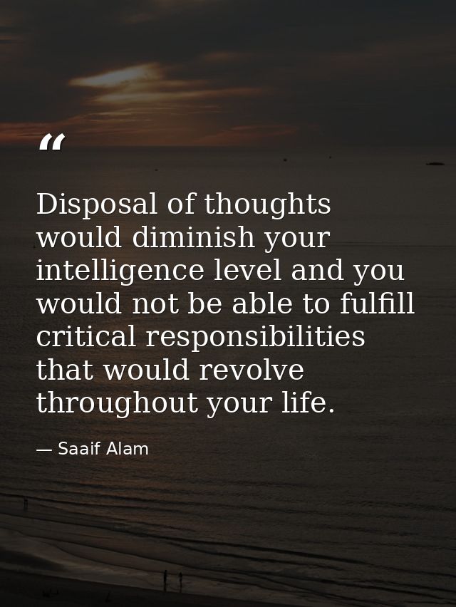 Disposal of thoughts would diminish your intelligence level and you would not be able to fulfill critical responsibiliti — Saaif Alam