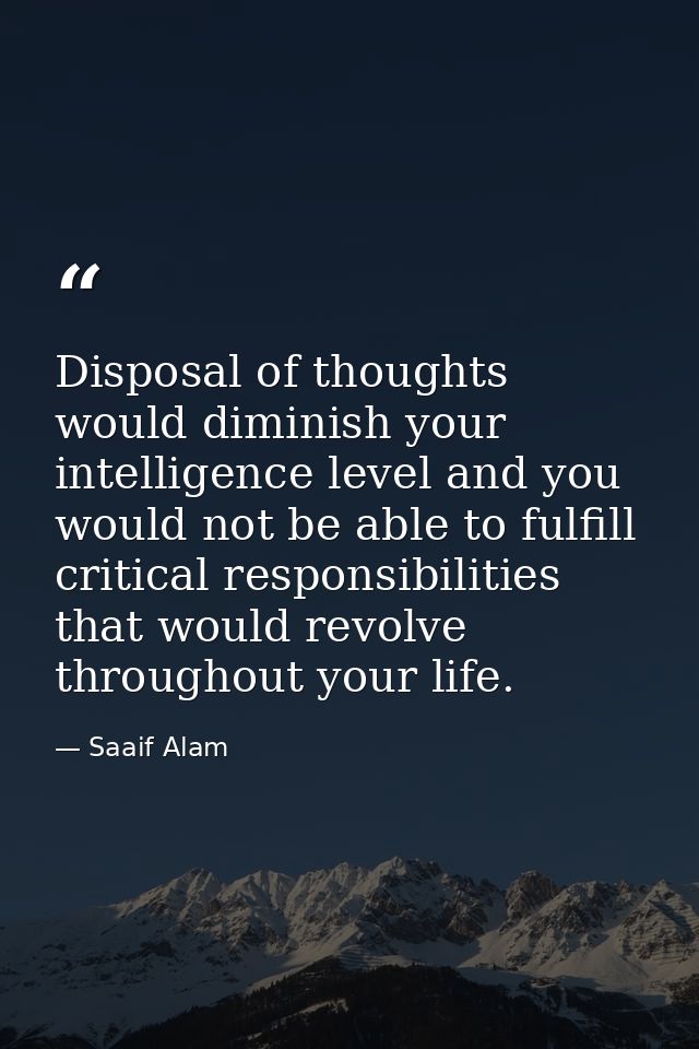 Disposal of thoughts would diminish your intelligence level and you would not be able to fulfill critical responsibiliti — Saaif Alam