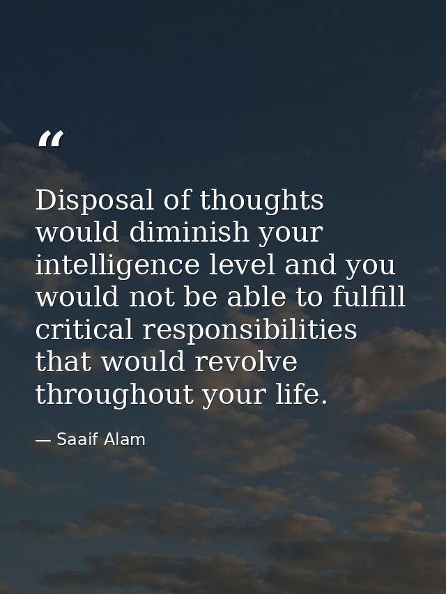 Disposal of thoughts would diminish your intelligence level and you would not be able to fulfill critical responsibiliti — Saaif Alam