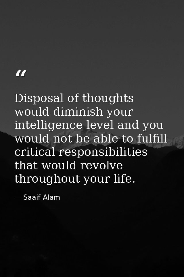 Disposal of thoughts would diminish your intelligence level and you would not be able to fulfill critical responsibiliti — Saaif Alam