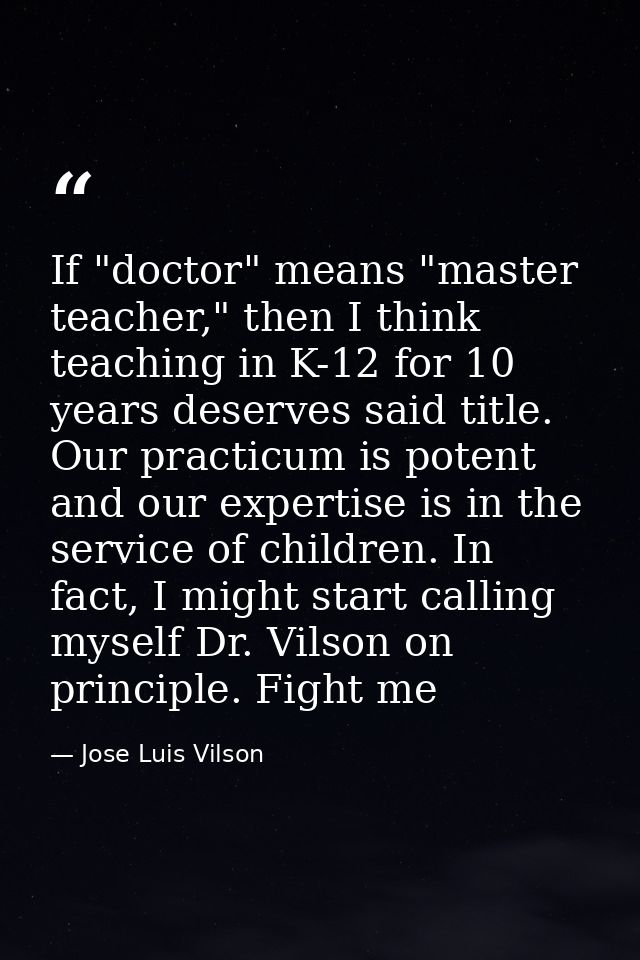 If "doctor" means "master teacher," then I think teaching in K-12 for 10 years deserves said title. Our practicum is pot — Jose Luis Vilson