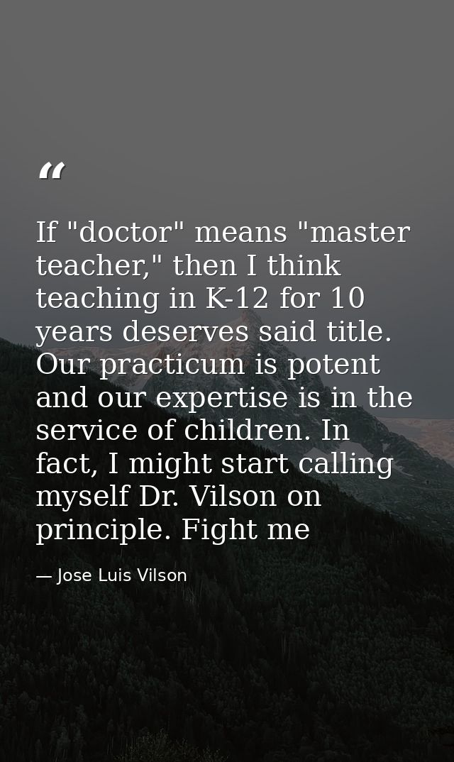 If "doctor" means "master teacher," then I think teaching in K-12 for 10 years deserves said title. Our practicum is pot — Jose Luis Vilson