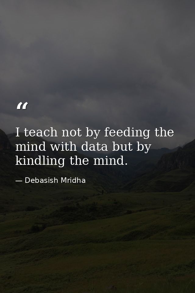 I teach not by feeding the mind with data but by kindling the mind. — Debasish Mridha