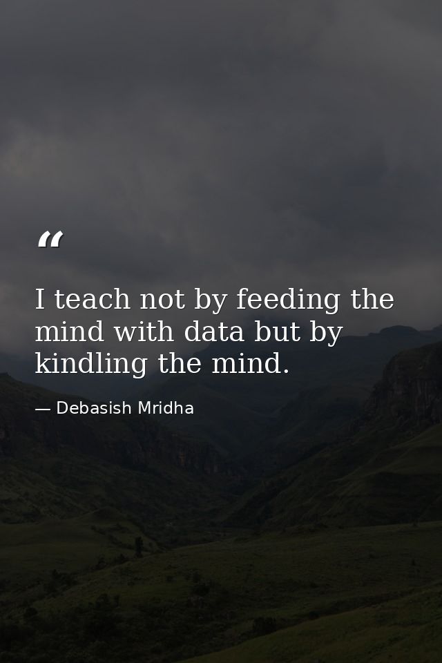 I teach not by feeding the mind with data but by kindling the mind. — Debasish Mridha